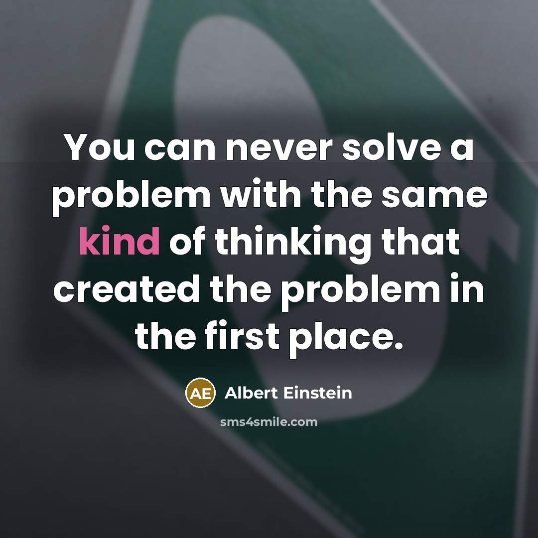 “You can never solve a problem with the same kind of thinking that created the problem in the first place.” quote by Albert Einstein