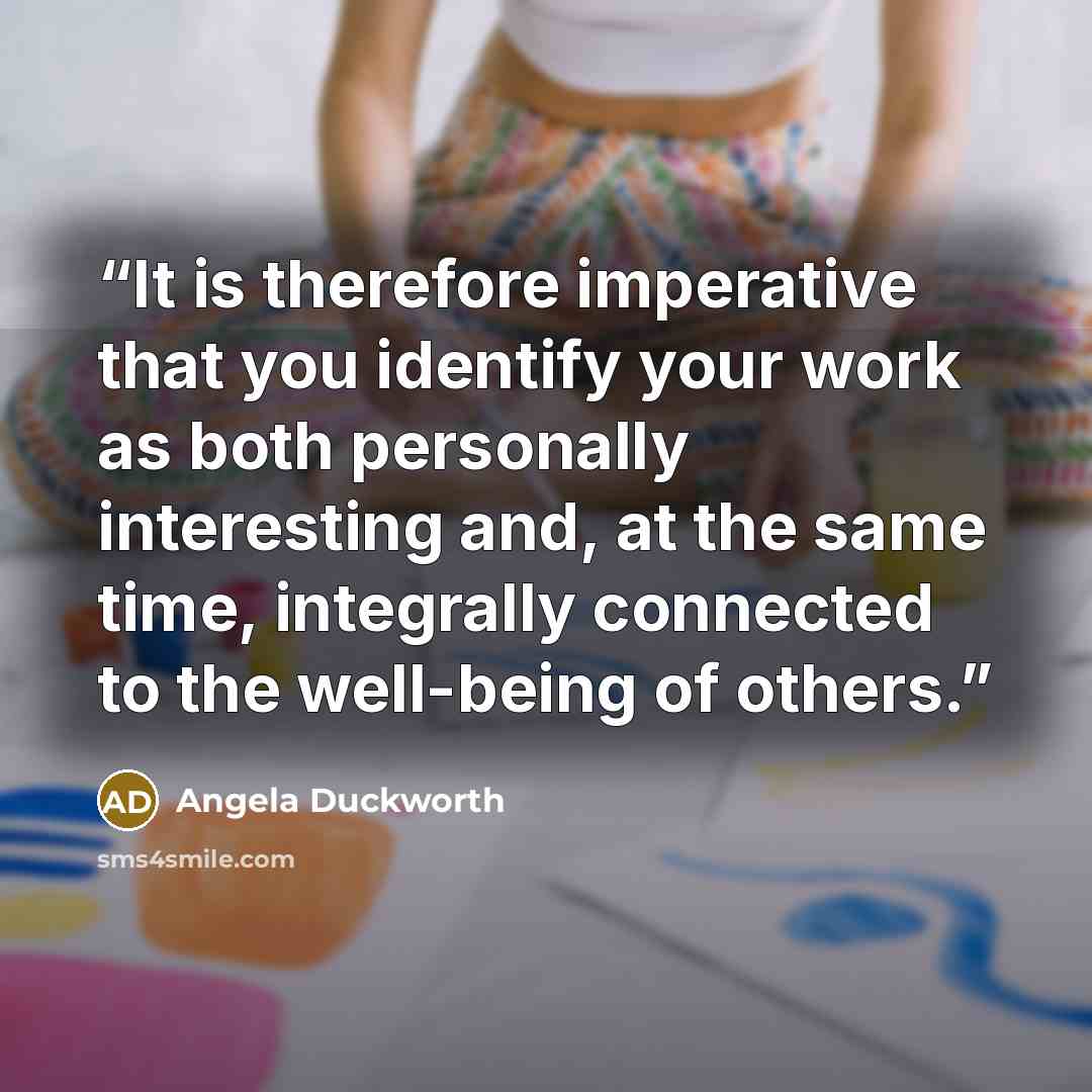 “It is therefore imperative that you identify your work as both personally interesting and, at the same time, integrally connected to the well-being of others.” quote by Angela Duckworth
