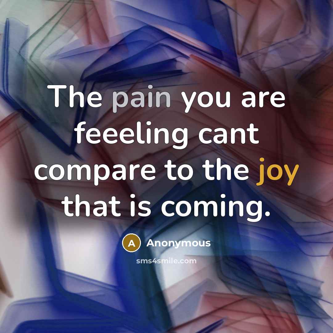 “The pain you are feeeling cant compare to the joy that is coming.” quote by Anonymous