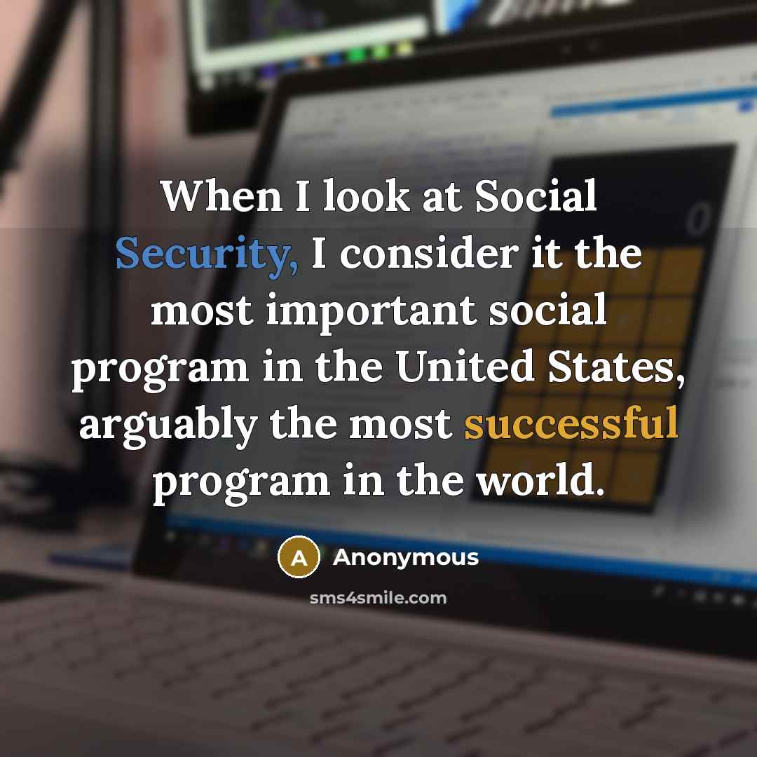 “When I look at Social Security, I consider it the most important social program in the United States, arguably the most successful program in the world.” quote by Anonymous