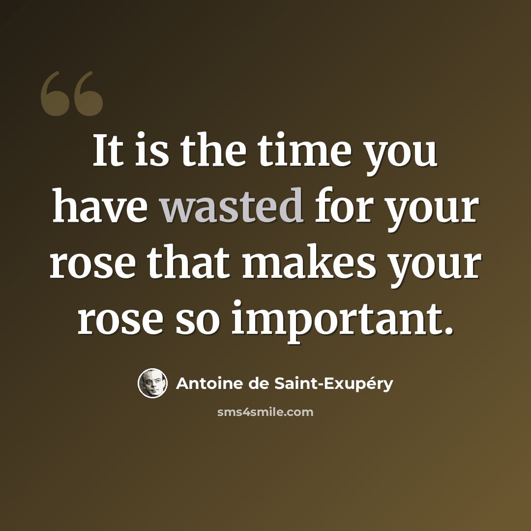 “It is the time you have wasted for your rose that makes your rose so important.” quote by Antoine de Saint-Exupery