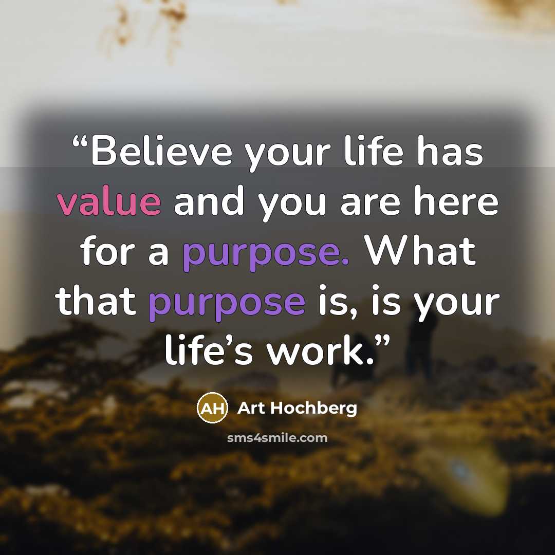 “Believe your life has value and you are here for a purpose. What that purpose is, is your life’s work.” quote by Art Hochberg