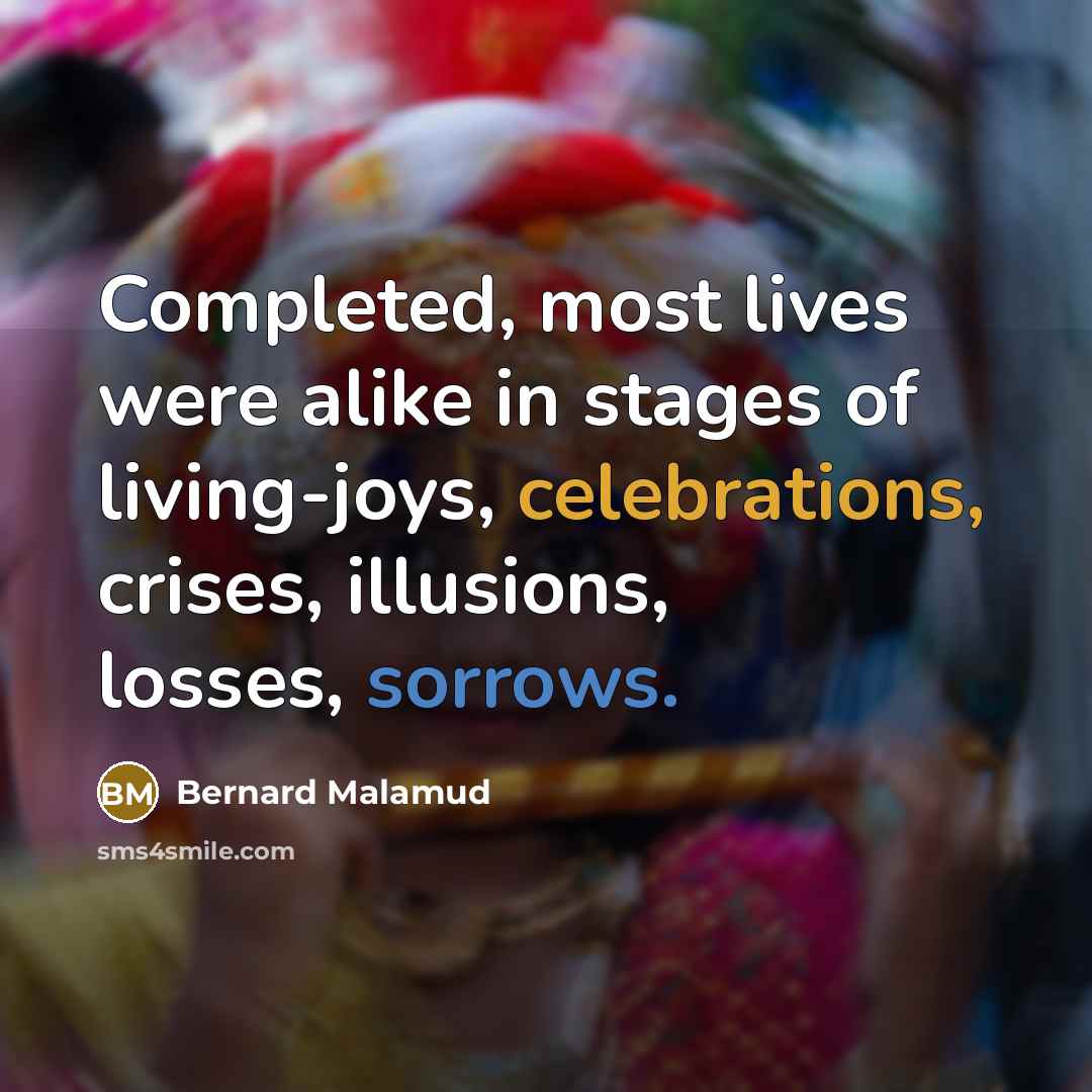 “Completed, most lives were alike in stages of living-joys, celebrations, crises, illusions, losses, sorrows.” quote by Bernard Malamud