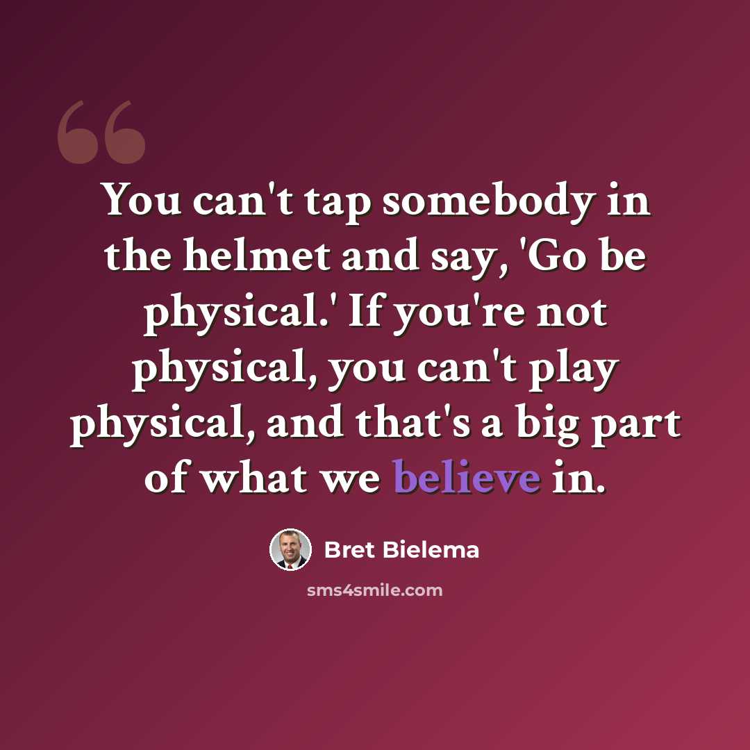 “You can't tap somebody in the helmet and say, 'Go be physical.' If you're not physical, you can't play physical, and that's a big part of what we believe in.” quote by Bret Bielema
