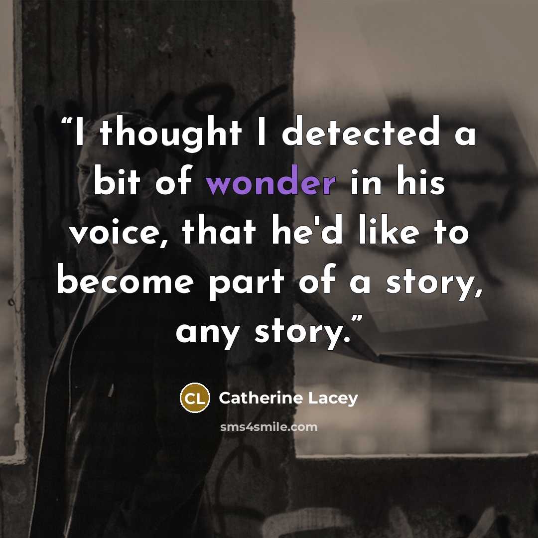“I thought I detected a bit of wonder in his voice, that he'd like to become part of a story, any story.” quote by Catherine Lacey