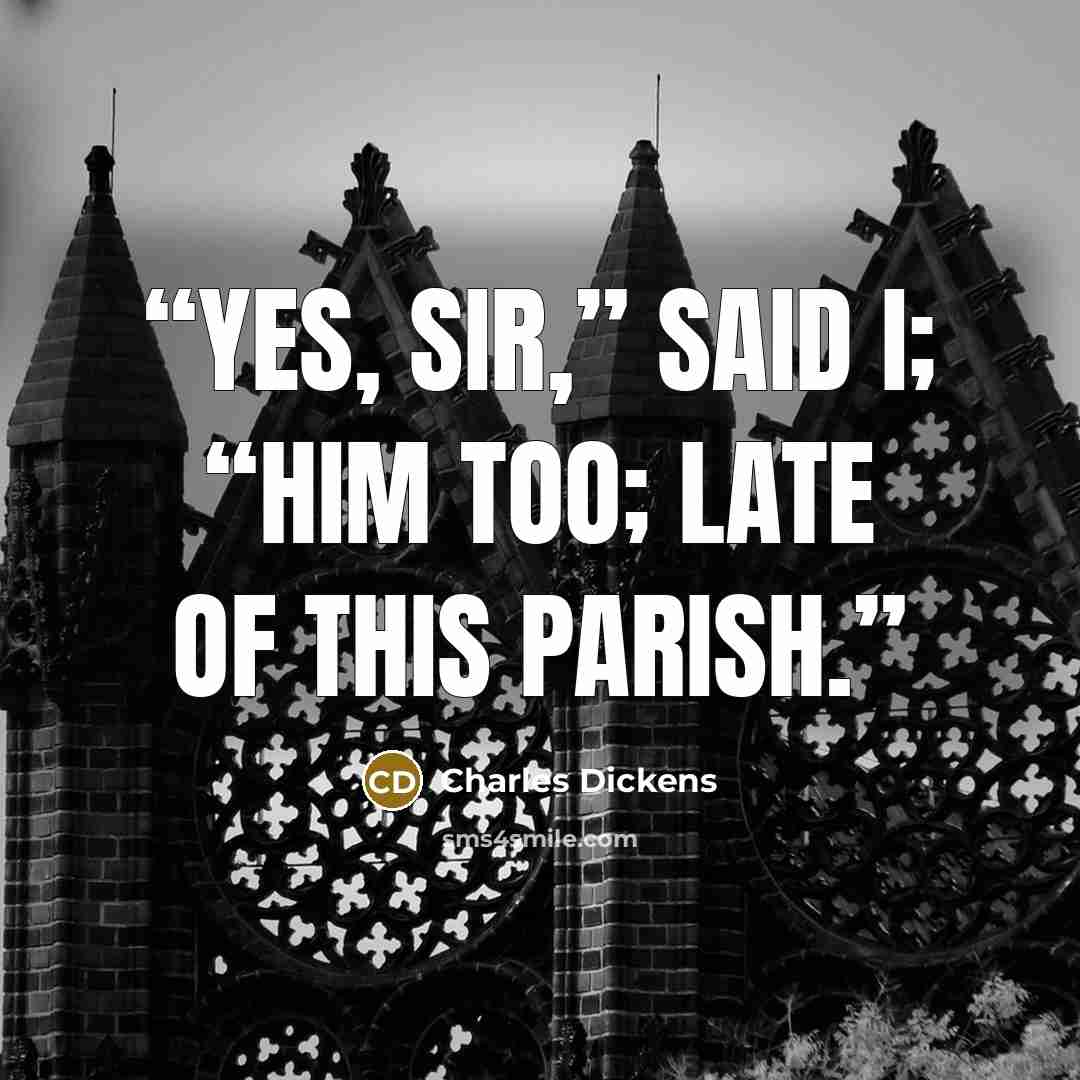 “Yes, sir,” said I; “him too; late of this parish.” quote by Charles Dickens