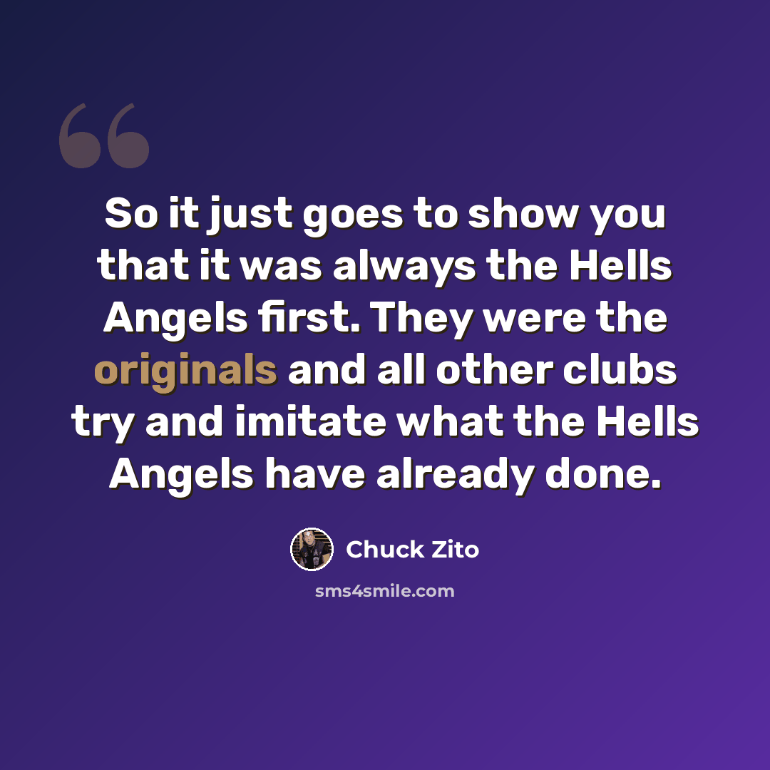 “So it just goes to show you that it was always the Hells Angels first. They were the originals and all other clubs try and imitate what the Hells Angels have already done.” quote by Chuck Zito