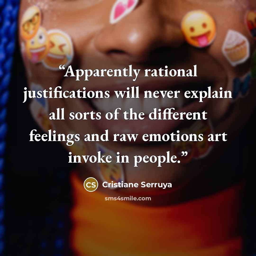 “Apparently rational justifications will never explain all sorts of the different feelings and raw emotions art invoke in people.” quote by Cristiane Serruya