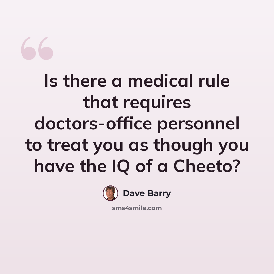 “Is there a medical rule that requires doctors-office personnel to treat you as though you have the IQ of a Cheeto?” quote by Dave Barry