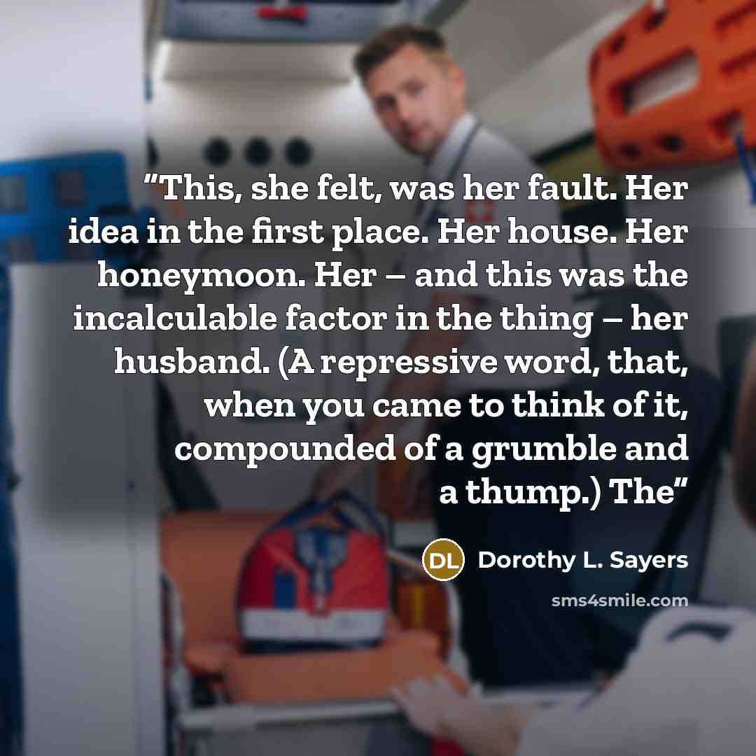 “This, she felt, was her fault. Her idea in the first place. Her house. Her honeymoon. Her – and this was the incalculable factor in the thing – her husband. (A repressive word, that, when you came to think of it, compounded of a grumble and a thump.) The” quote by Dorothy L. Sayers
