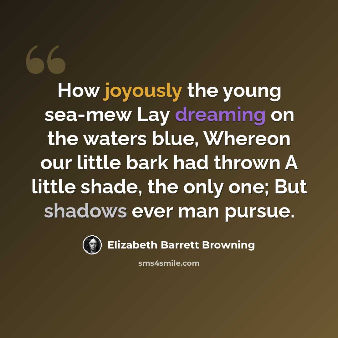 “How joyously the young sea-mew Lay dreaming on the waters blue, Whereon our little bark had thrown A little shade, the only one; But shadows ever man pursue.” quote by Elizabeth Barrett Browning