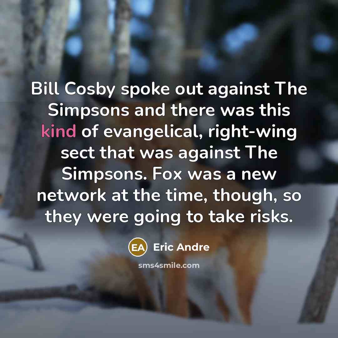 “Bill Cosby spoke out against The Simpsons and there was this kind of evangelical, right-wing sect that was against The Simpsons. Fox was a new network at the time, though, so they were going to take risks.” quote by Eric Andre