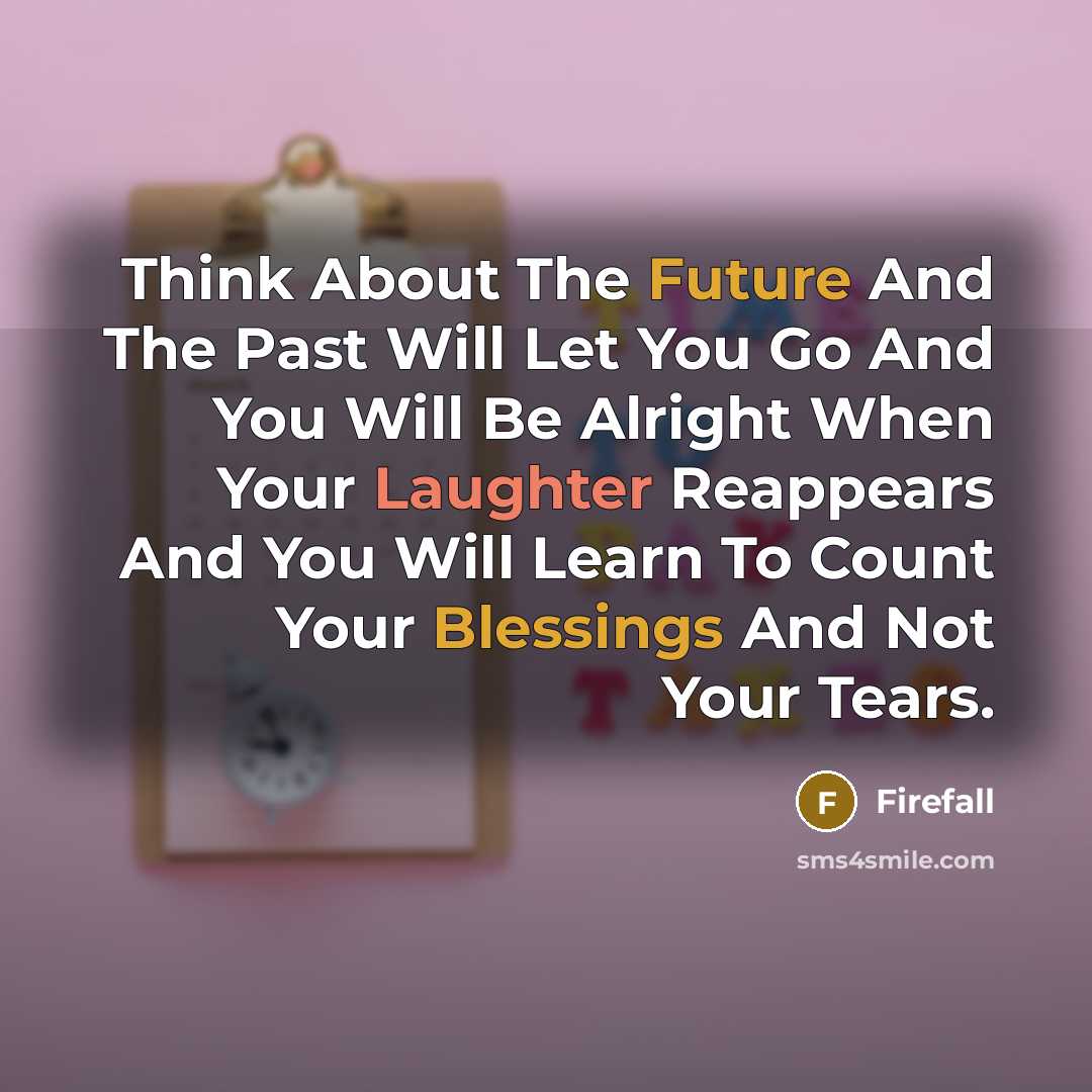 “Think About The Future And The Past Will Let You Go And You Will Be Alright When Your Laughter Reappears And You Will Learn To Count Your Blessings And Not Your Tears.” quote by Firefall