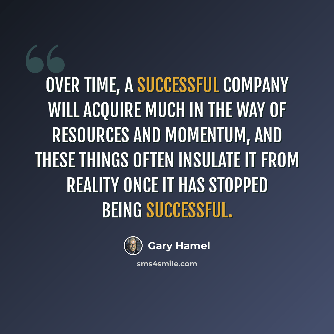 “Over time, a successful company will acquire much in the way of resources and momentum, and these things often insulate it from reality once it has stopped being successful.” quote by Gary Hamel