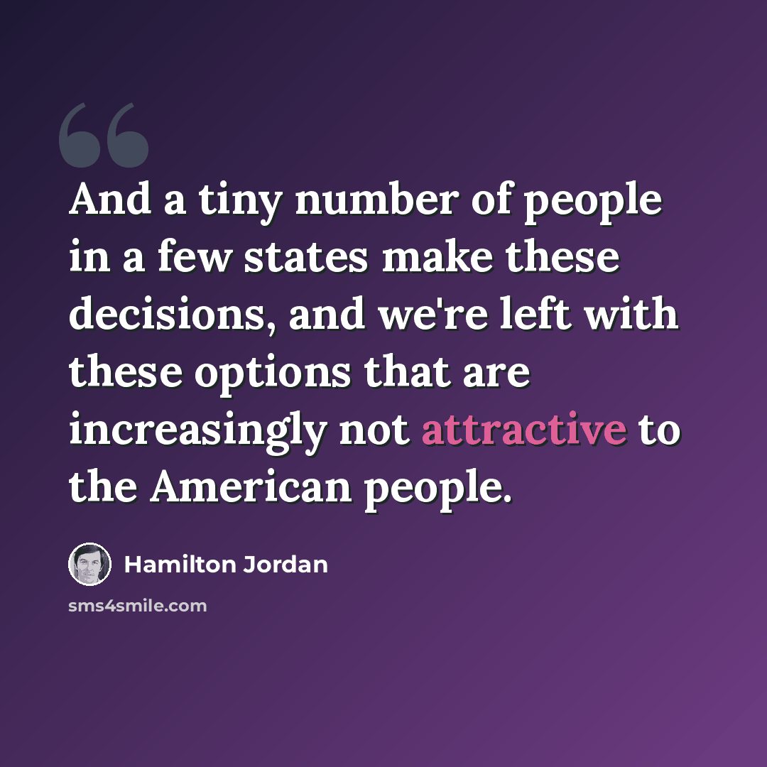 “And a tiny number of people in a few states make these decisions, and we're left with these options that are increasingly not attractive to the American people.” quote by Hamilton Jordan