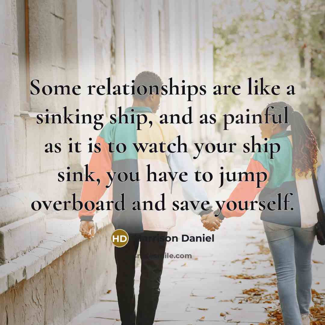 “Some relationships are like a sinking ship, and as painful as it is to watch your ship sink, you have to jump overboard and save yourself.” quote by Harrison Daniel