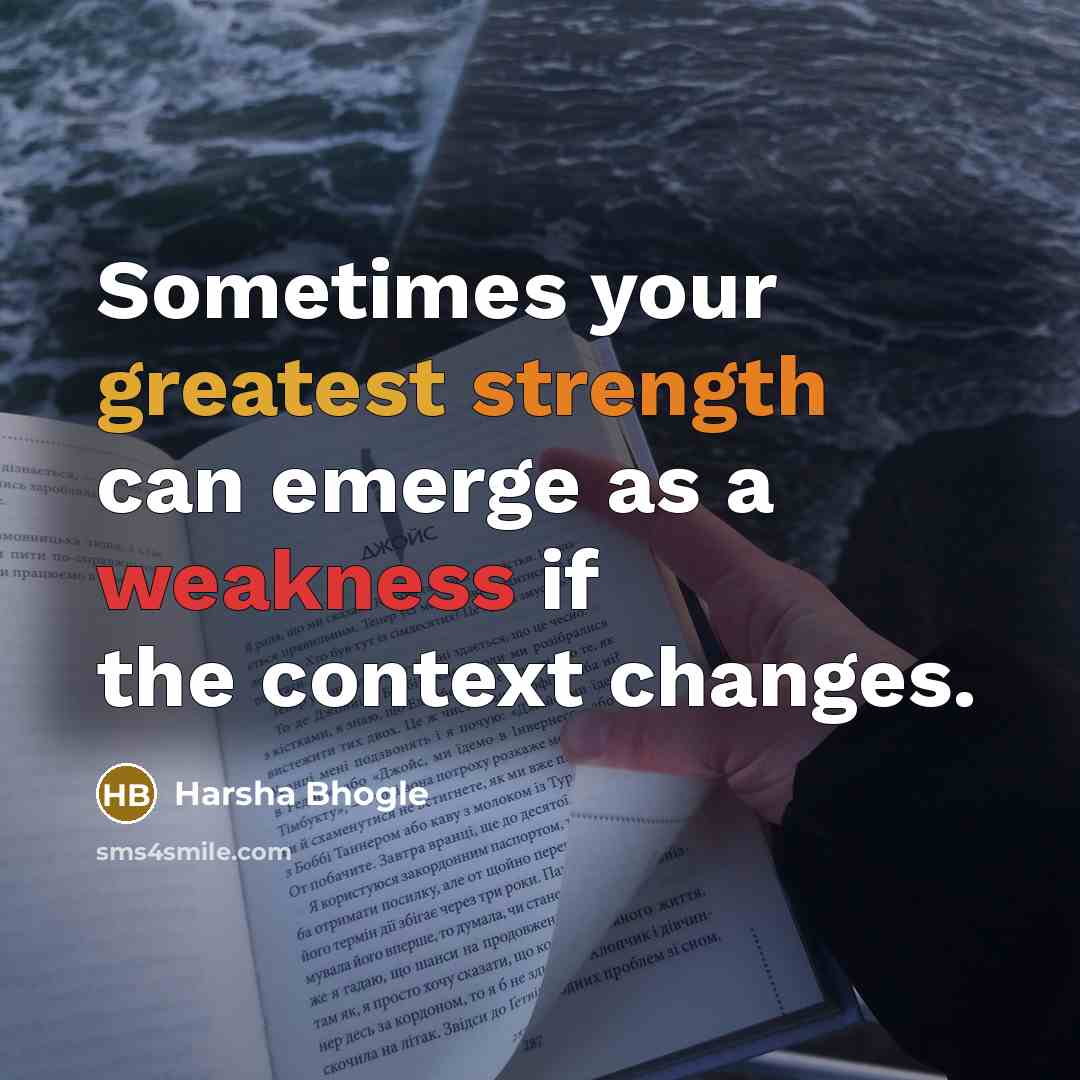 “Sometimes your greatest strength can emerge as a weakness if the context changes.” quote by Harsha Bhogle