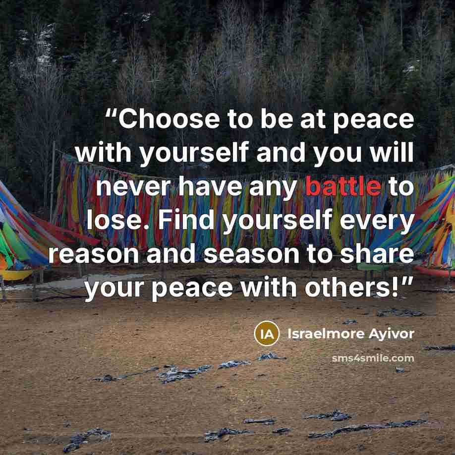 “Choose to be at peace with yourself and you will never have any battle to lose. Find yourself every reason and season to share your peace with others!” quote by Israelmore Ayivor