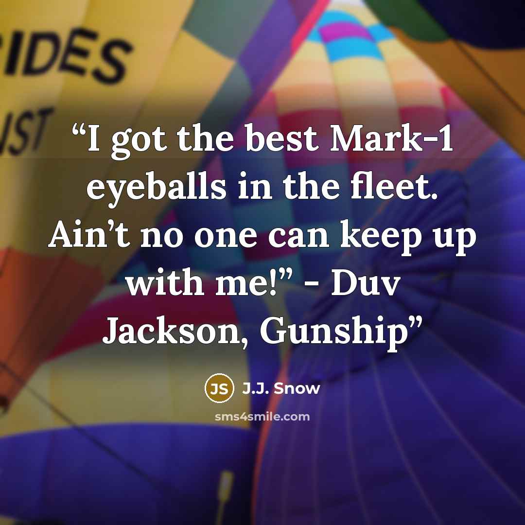 “I got the best Mark-1 eyeballs in the fleet. Ain’t no one can keep up with me!” - Duv Jackson, Gunship” quote by J.J. Snow
