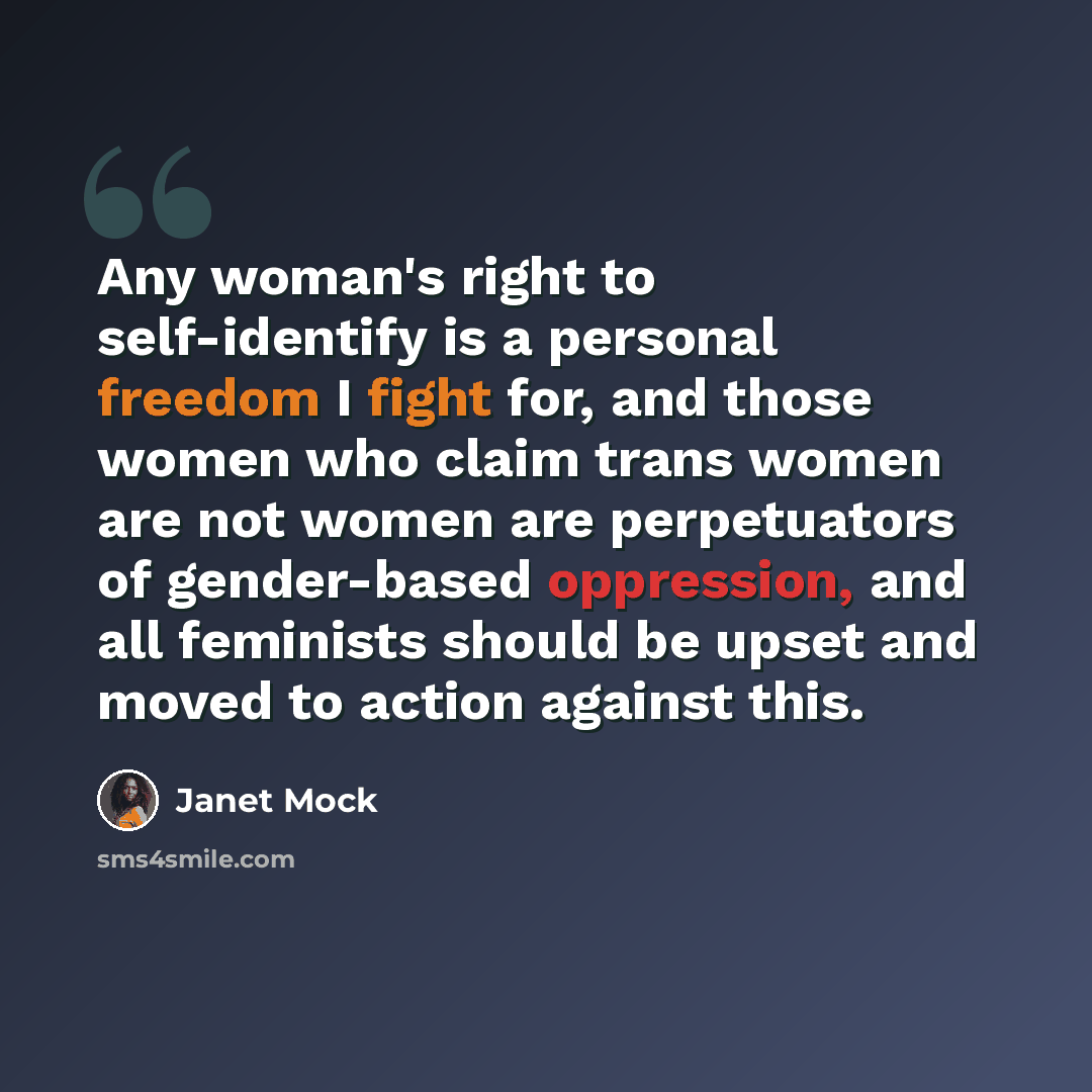 “Any woman's right to self-identify is a personal freedom I fight for, and those women who claim trans women are not women are perpetuators of gender-based oppression, and all feminists should be upset and moved to action against this.” quote by Janet Mock