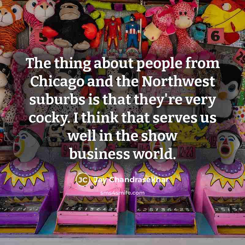 “The thing about people from Chicago and the Northwest suburbs is that they're very cocky. I think that serves us well in the show business world.” quote by Jay Chandrasekhar