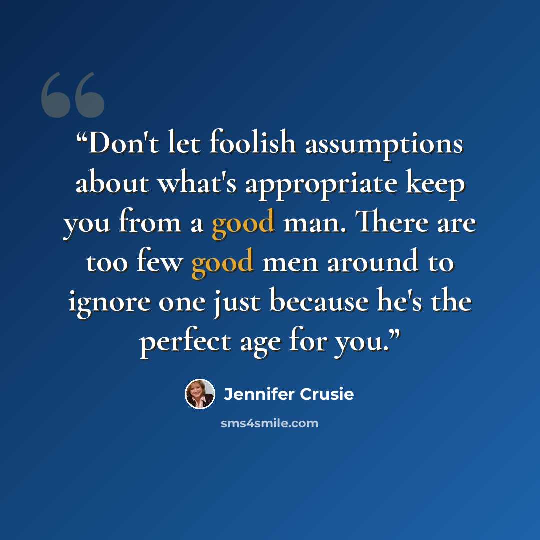 “Don't let foolish assumptions about what's appropriate keep you from a good man. There are too few good men around to ignore one just because he's the perfect age for you.” quote by Jennifer Crusie