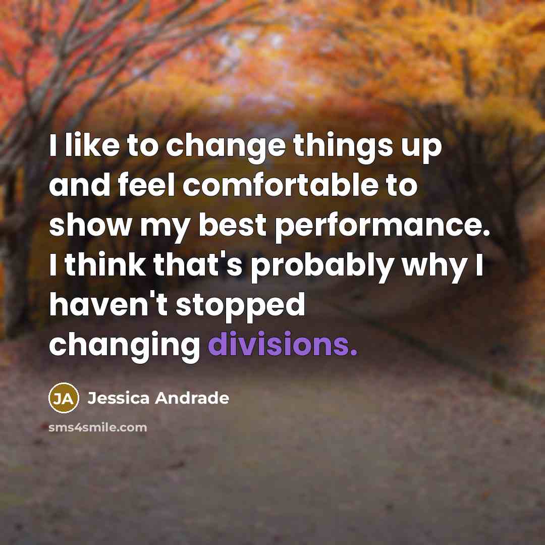 “I like to change things up and feel comfortable to show my best performance. I think that's probably why I haven't stopped changing divisions.” quote by Jessica Andrade