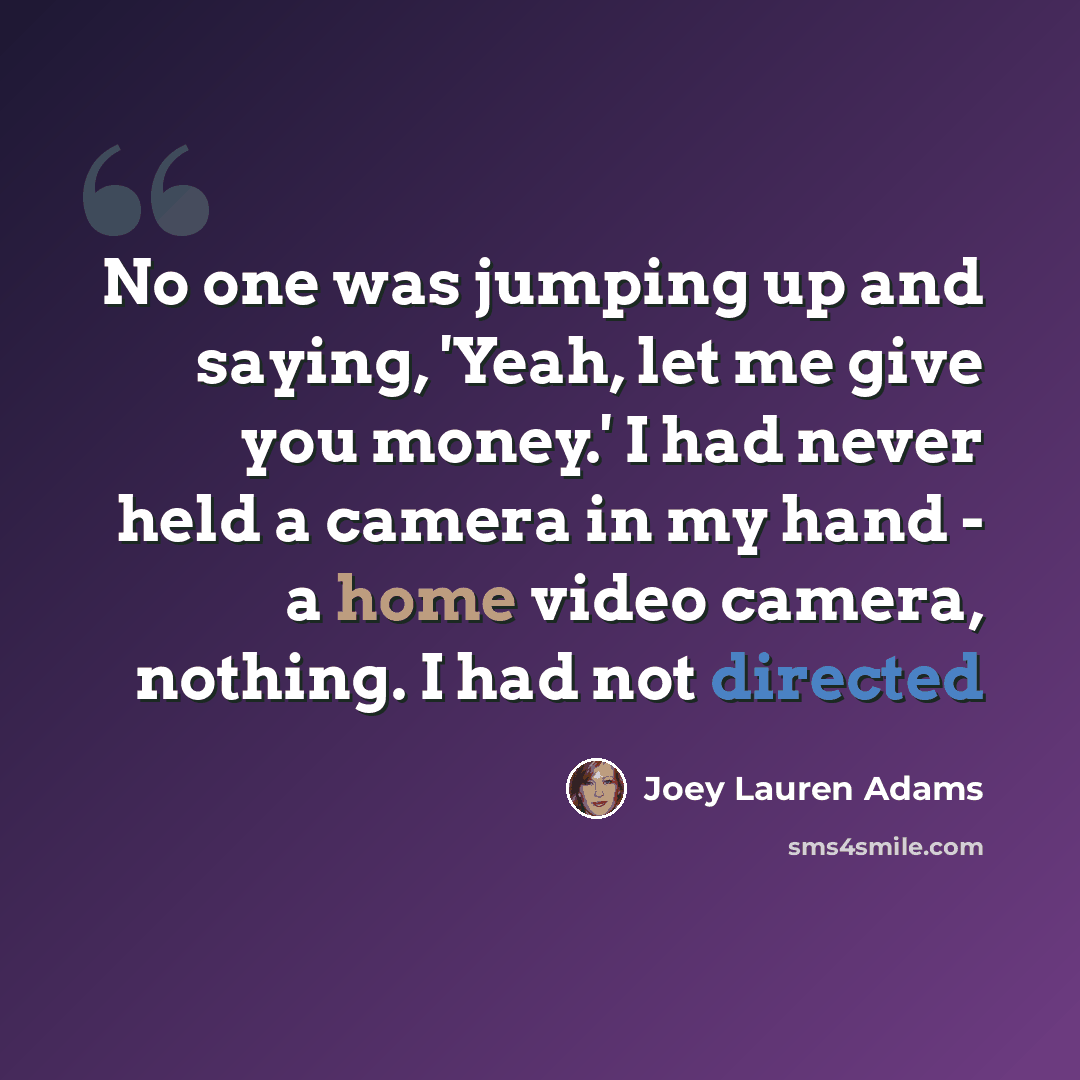 “No one was jumping up and saying, 'Yeah, let me give you money.' I had never held a camera in my hand - a home video camera, nothing. I had not directed” quote by Joey Lauren Adams