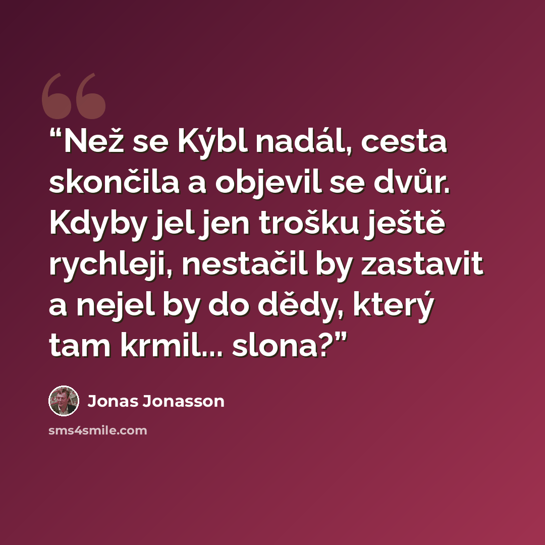 “Než se Kýbl nadál, cesta skončila a objevil se dvůr. Kdyby jel jen trošku ještě rychleji, nestačil by zastavit a nejel by do dědy, který tam krmil... slona?” quote by Jonas Jonasson