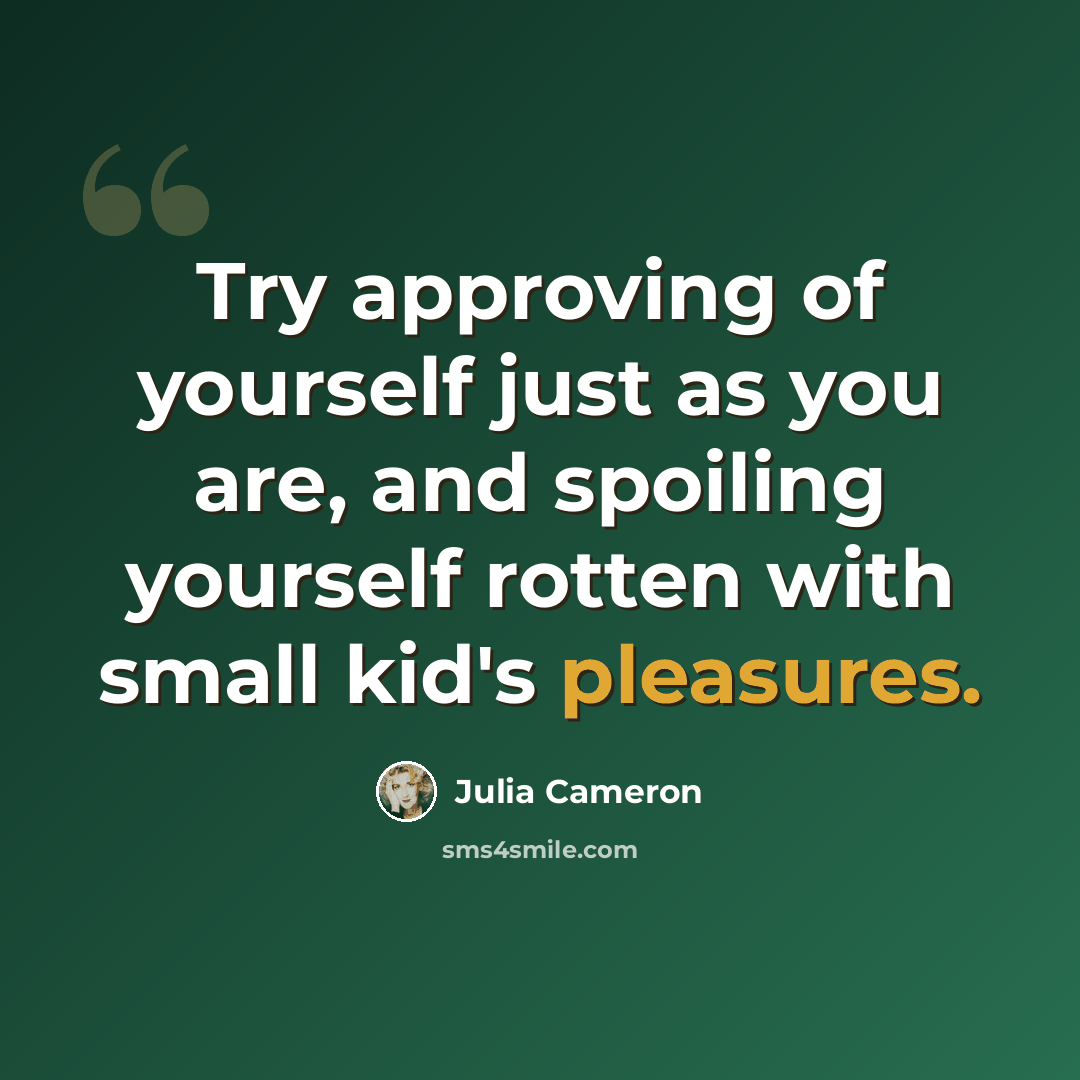“Try approving of yourself just as you are, and spoiling yourself rotten with small kid's pleasures.” quote by Julia Cameron