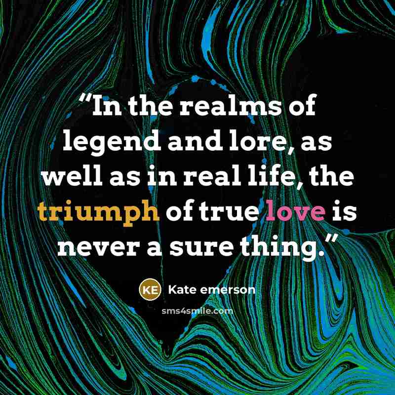 “In the realms of legend and lore, as well as in real life, the triumph of true love is never a sure thing.” quote by Kate Emerson
