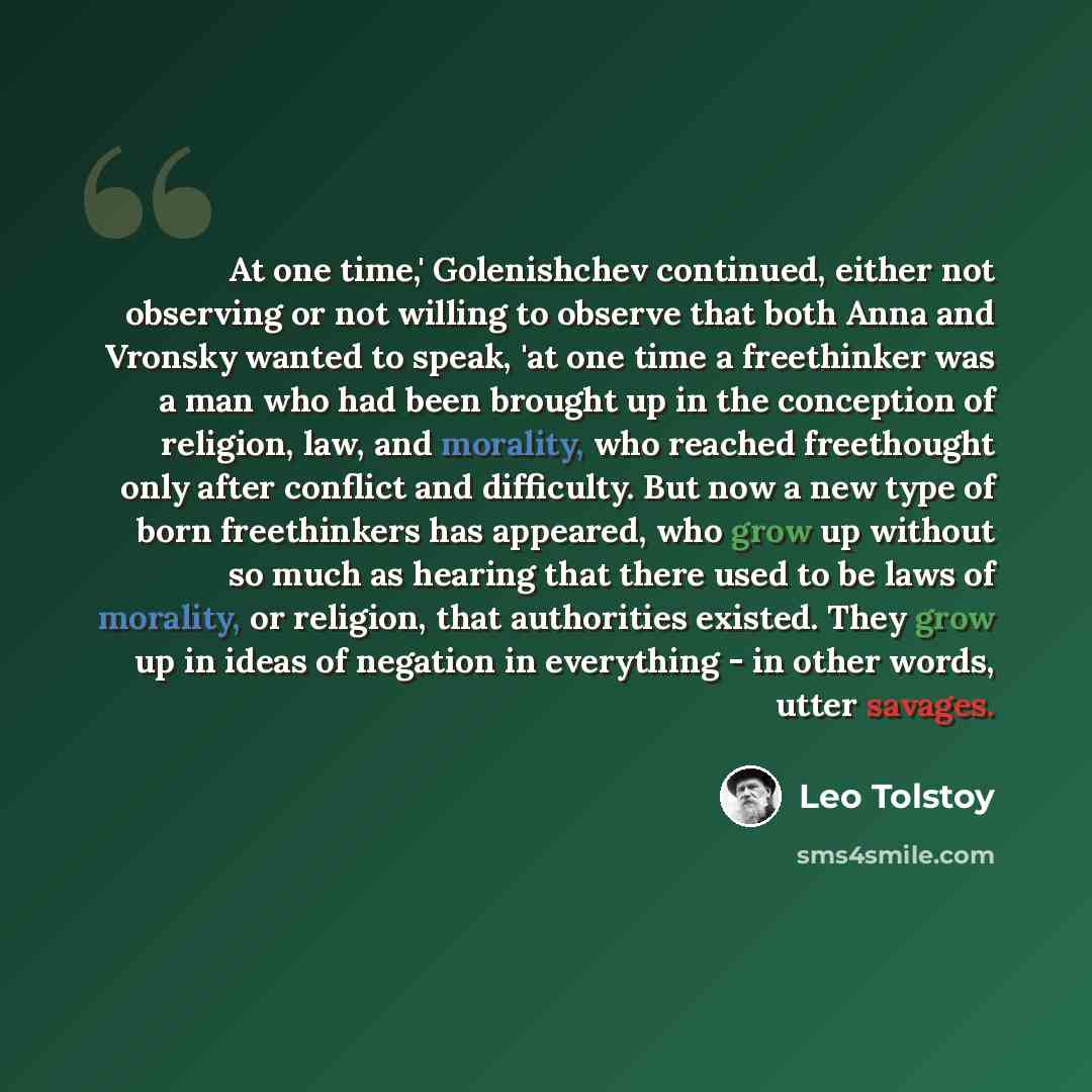 “At one time,' Golenishchev continued, either not observing or not willing to observe that both Anna and Vronsky wanted to speak, 'at one time a freethinker was a man who had been brought up in the conception of religion, law, and morality, who reached freethought only after conflict and…” quote by Leo Tolstoy