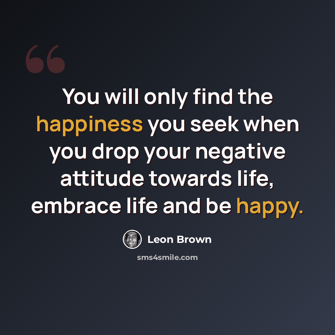 “You will only find the happiness you seek when you drop your negative attitude towards life, embrace life and be happy.” quote by Leon Brown