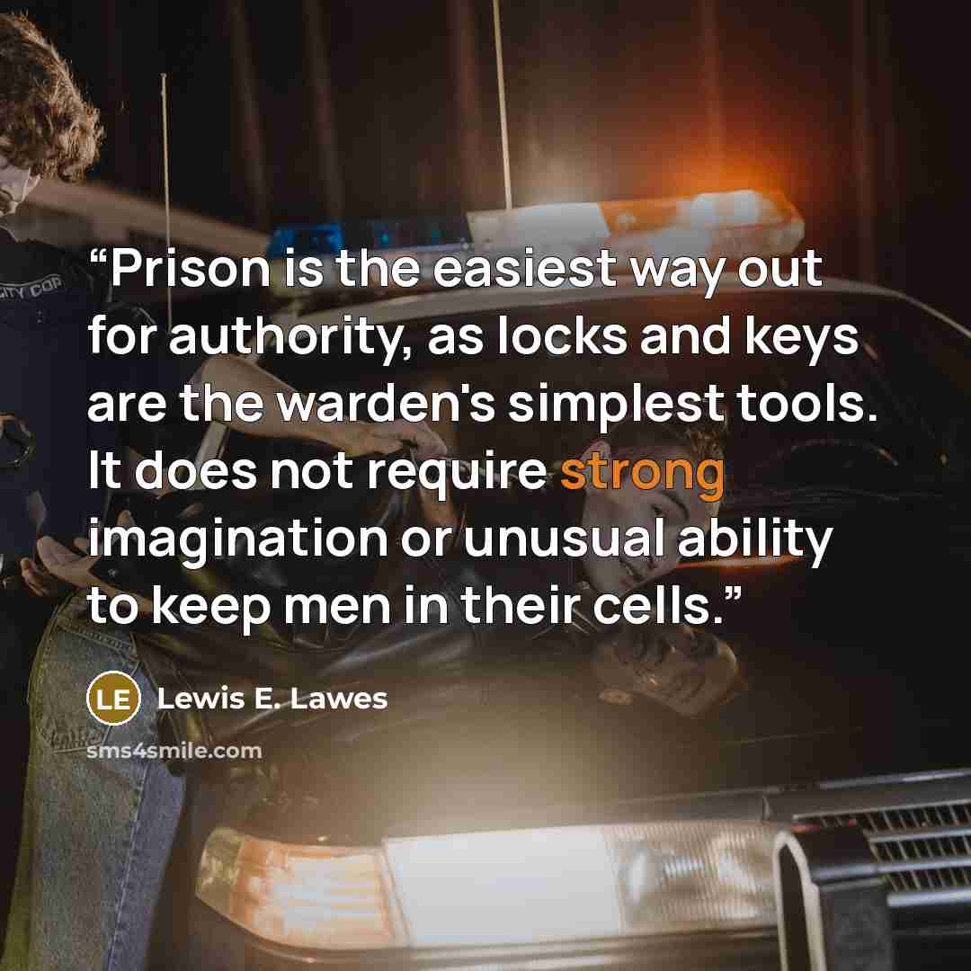 “Prison is the easiest way out for authority, as locks and keys are the warden's simplest tools. It does not require strong imagination or unusual ability to keep men in their cells.” quote by Lewis E. Lawes