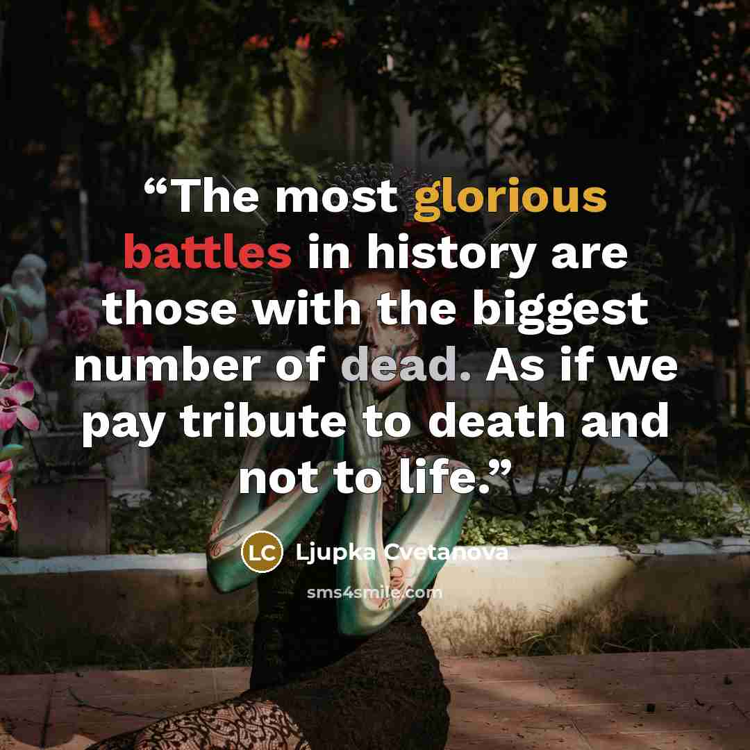 “The most glorious battles in history are those with the biggest number of dead. As if we pay tribute to death and not to life.” quote by Ljupka Cvetanova