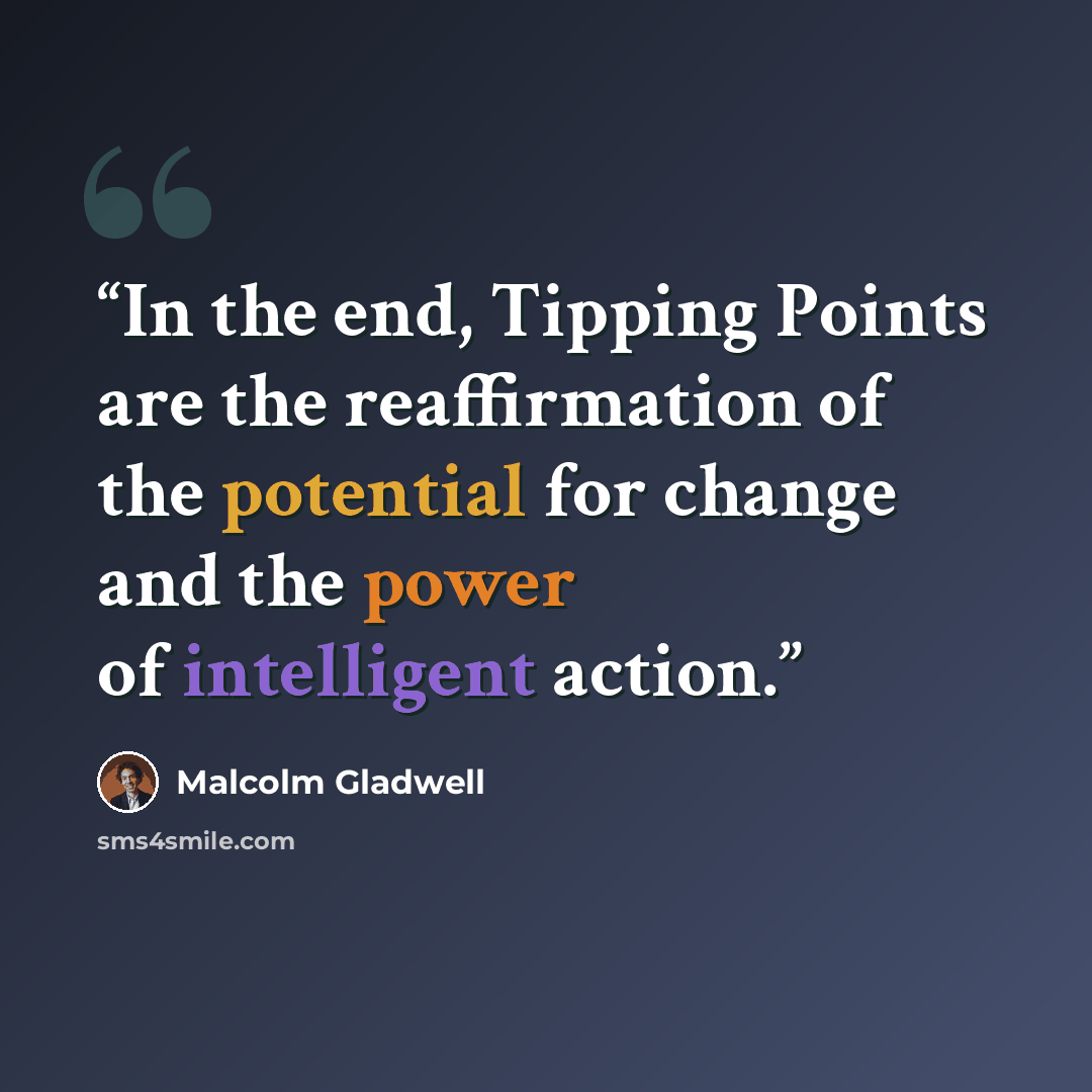 “In the end, Tipping Points are the reaffirmation of the potential for change and the power of intelligent action.” quote by Malcolm Gladwell