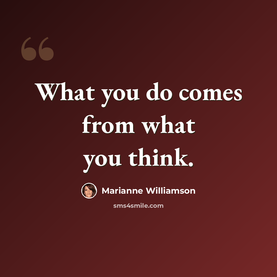 “What you do comes from what you think.” quote by Marianne Williamson