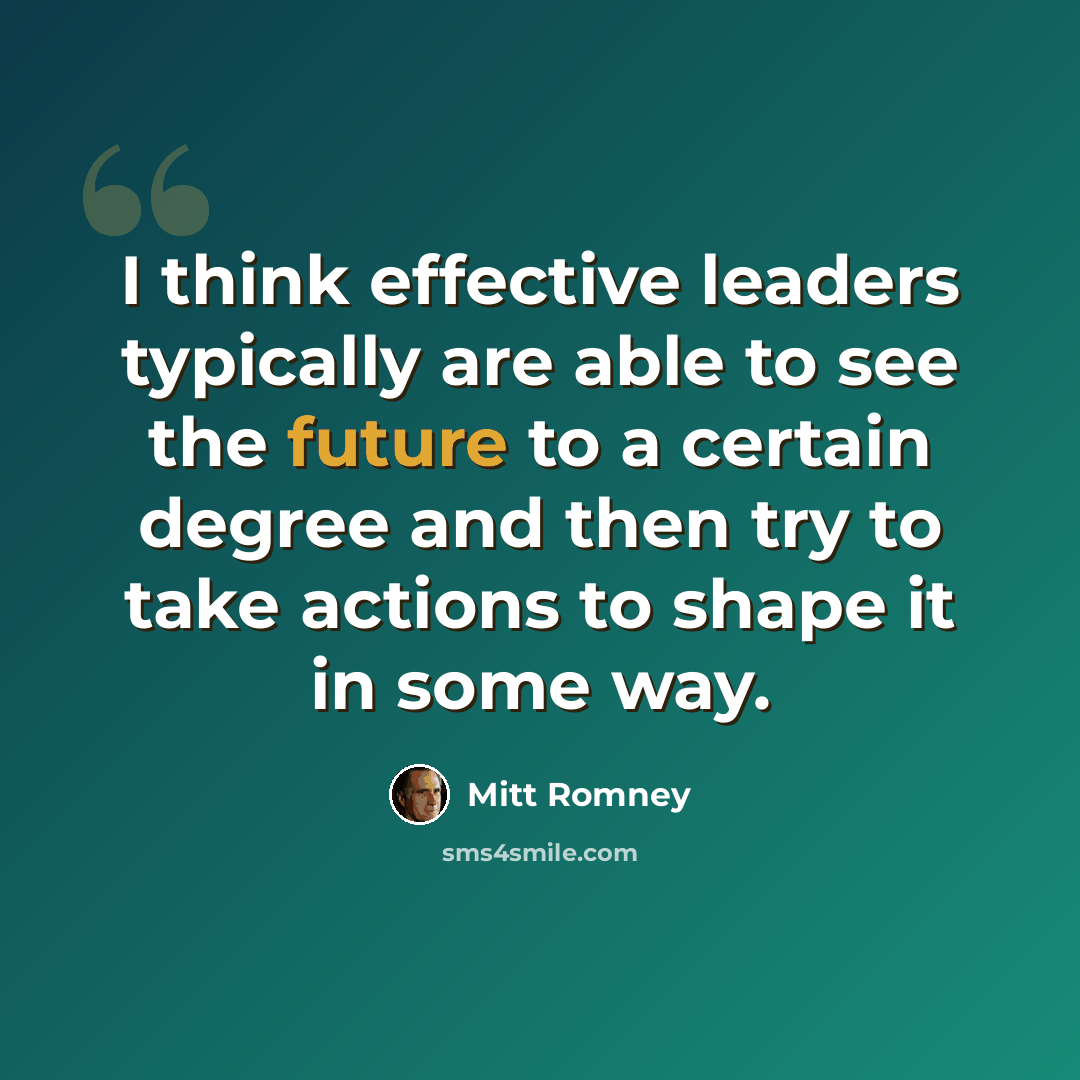 “I think effective leaders typically are able to see the future to a certain degree and then try to take actions to shape it in some way.” quote by Mitt Romney