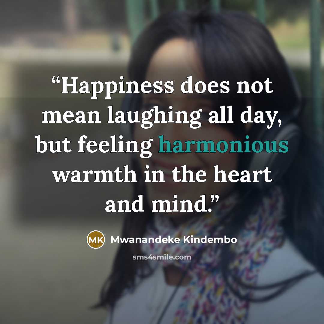 “Happiness does not mean laughing all day, but feeling harmonious warmth in the heart and mind.” quote by Mwanandeke Kindembo