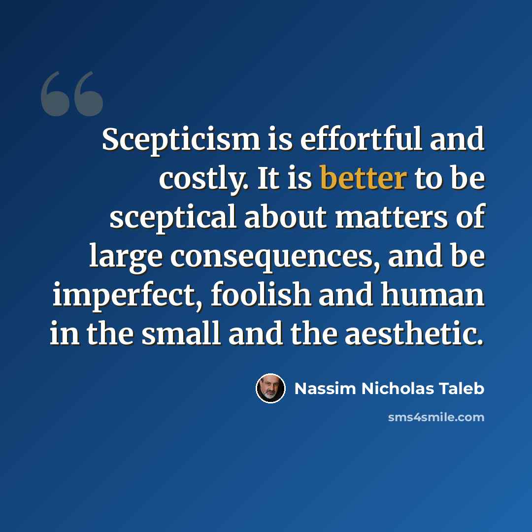 “Scepticism is effortful and costly. It is better to be sceptical about matters of large consequences, and be imperfect, foolish and human in the small and the aesthetic.” quote by Nassim Nicholas Taleb