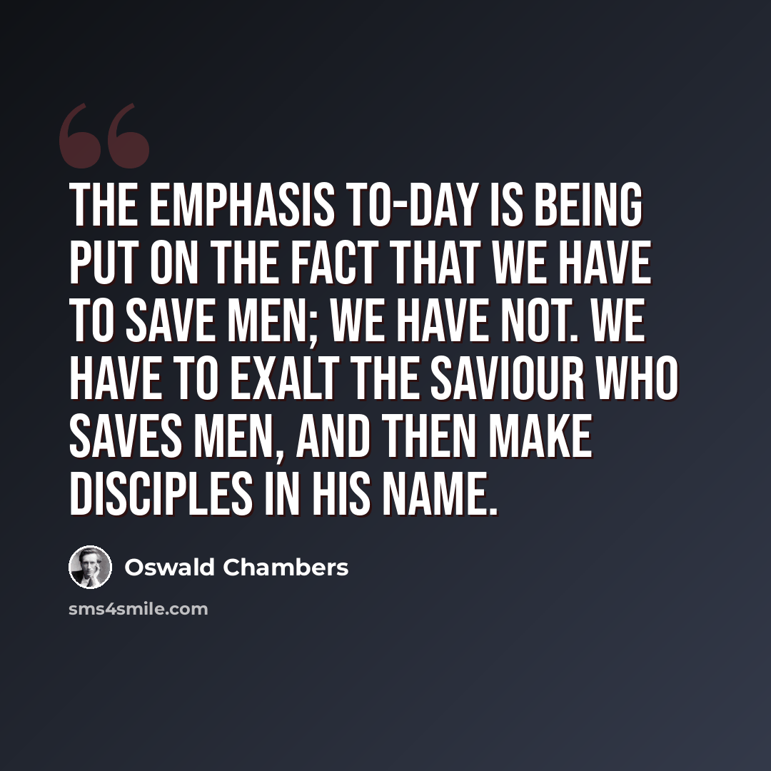 “The emphasis to-day is being put on the fact that we have to save men; we have not. We have to exalt the Saviour Who saves men, and then make disciples in His Name.” quote by Oswald Chambers