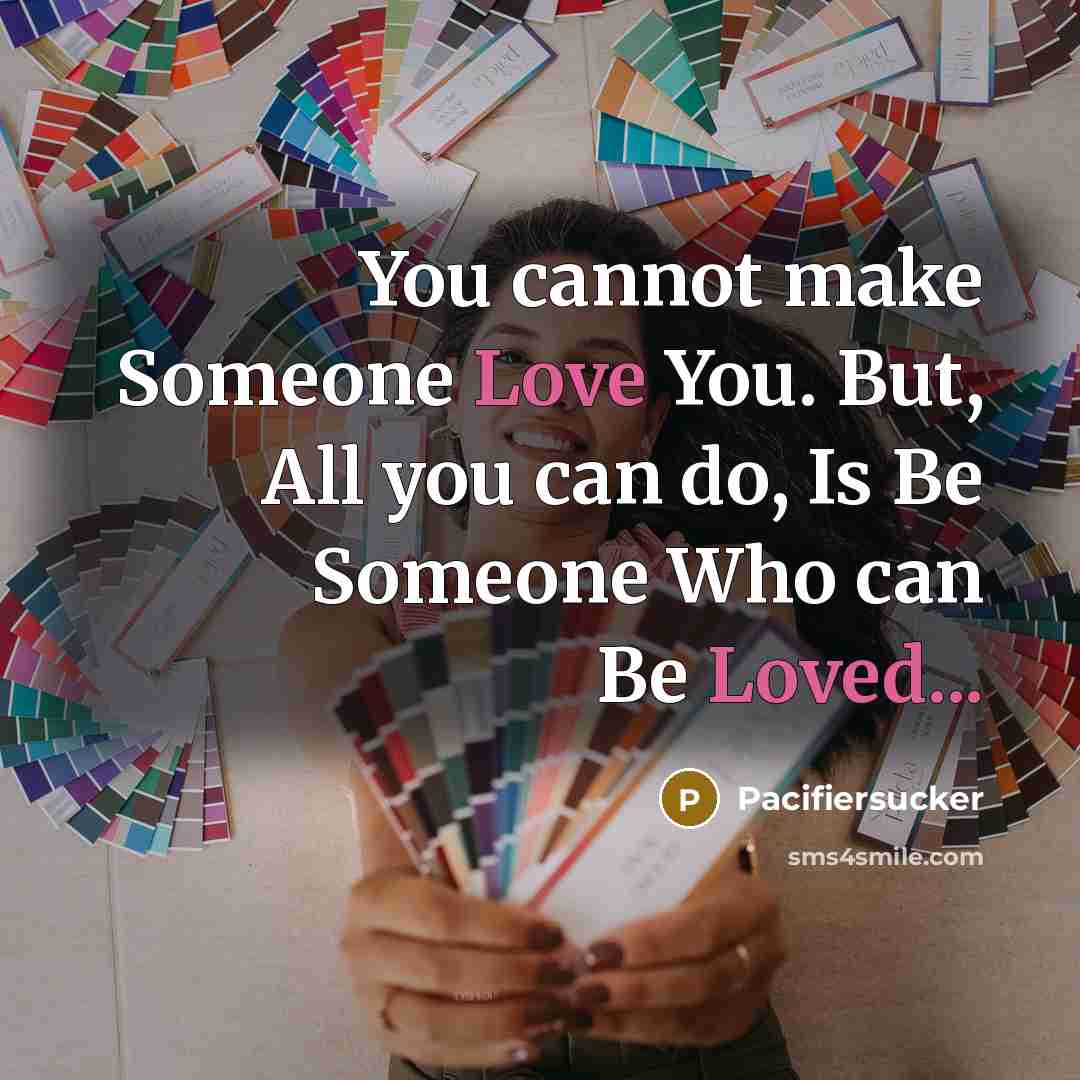 “You cannot make Someone Love You. But, All you can do, Is Be Someone Who can Be Loved...” quote by Pacifiersucker