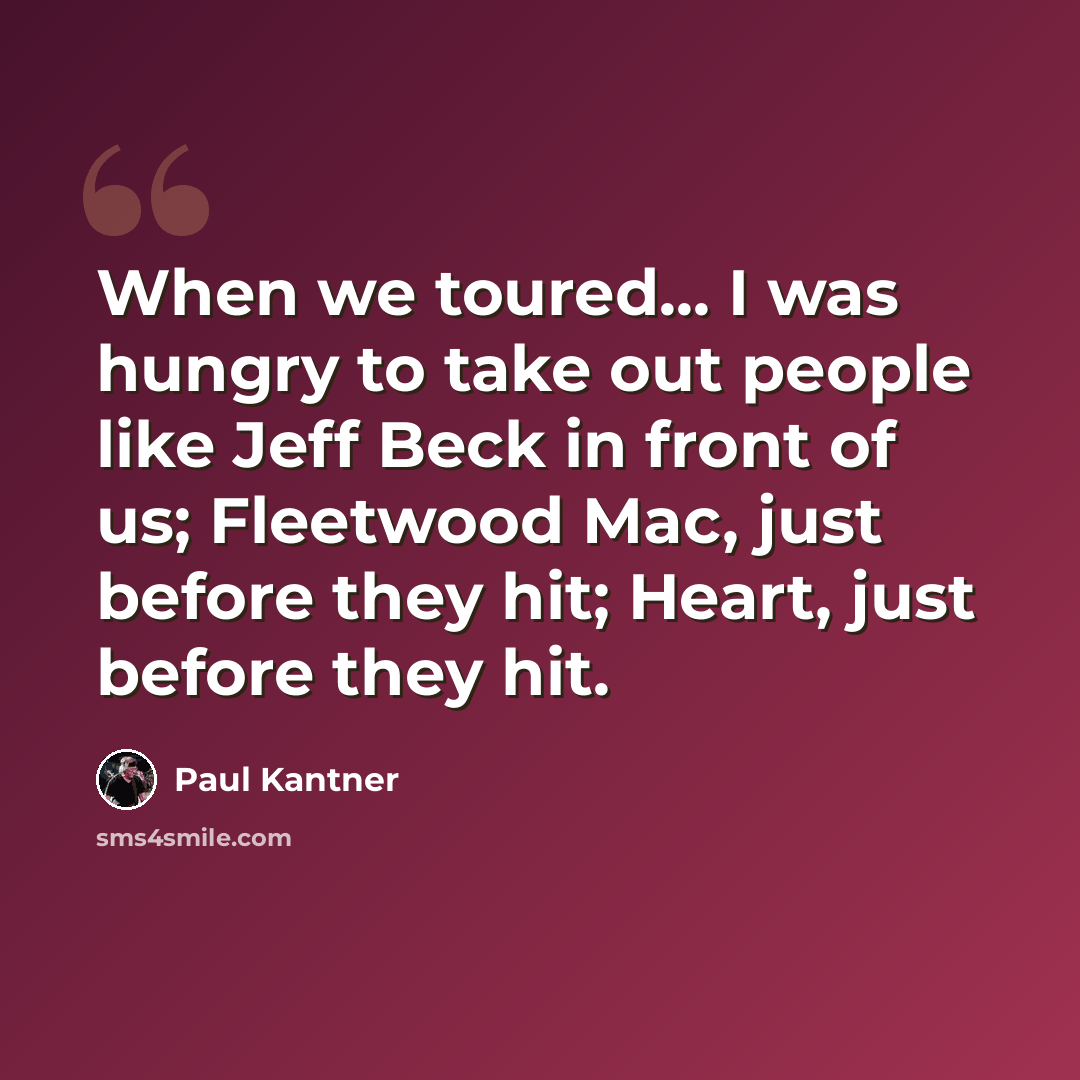 “When we toured... I was hungry to take out people like Jeff Beck in front of us; Fleetwood Mac, just before they hit; Heart, just before they hit.” quote by Paul Kantner
