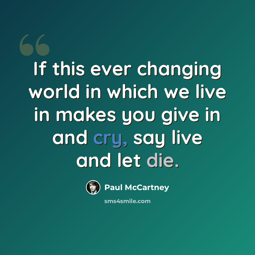 “If this ever changing world in which we live in makes you give in and cry, say live and let die.” quote by Paul McCartney