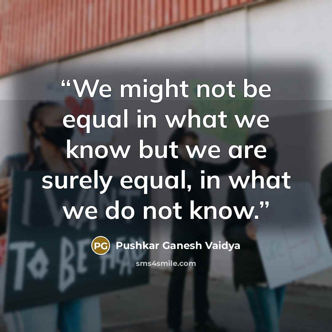 “We might not be equal in what we know but we are surely equal, in what we do not know.” quote by Pushkar Ganesh Vaidya