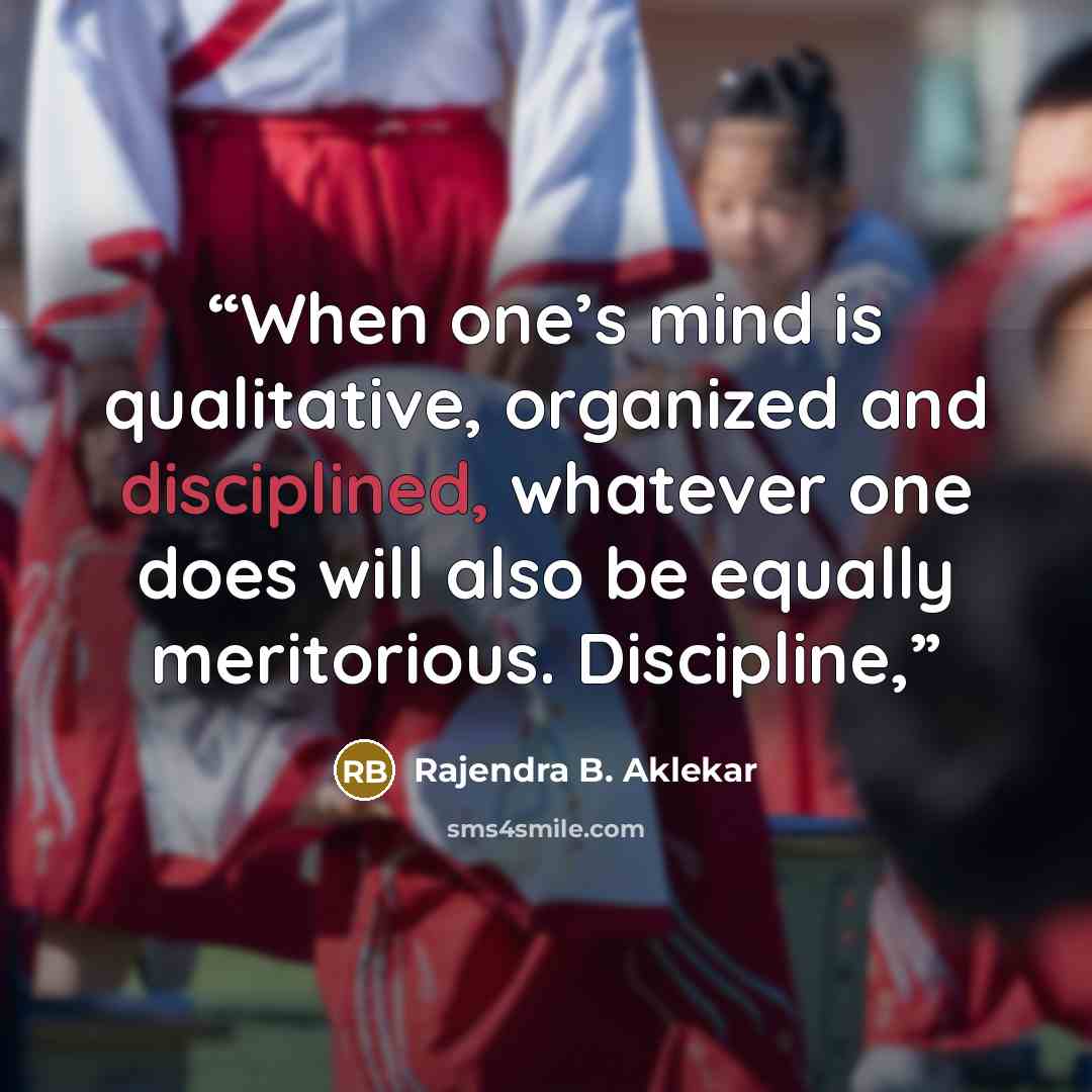 “When one’s mind is qualitative, organized and disciplined, whatever one does will also be equally meritorious. Discipline,” quote by Rajendra B. Aklekar