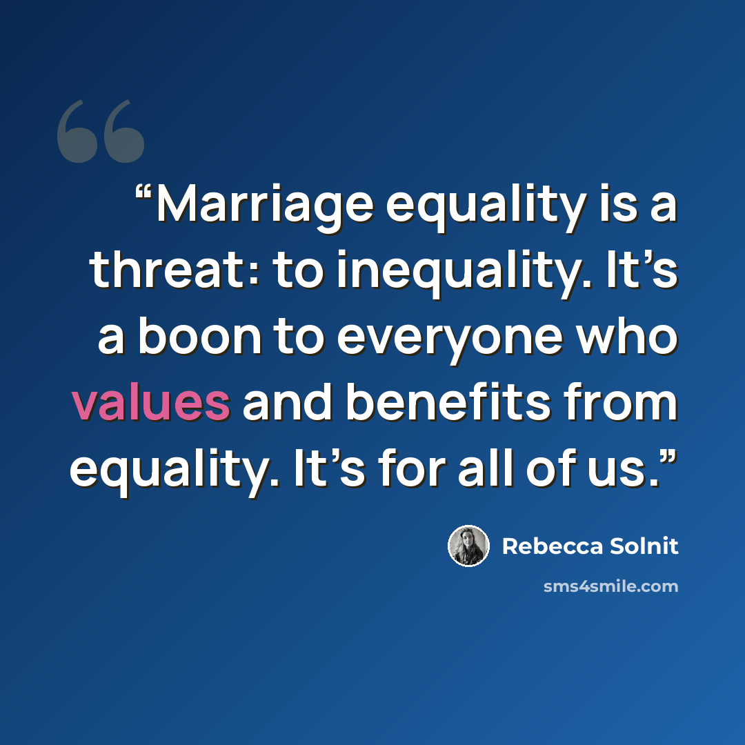 “Marriage equality is a threat: to inequality. It’s a boon to everyone who values and benefits from equality. It’s for all of us.” quote by Rebecca Solnit