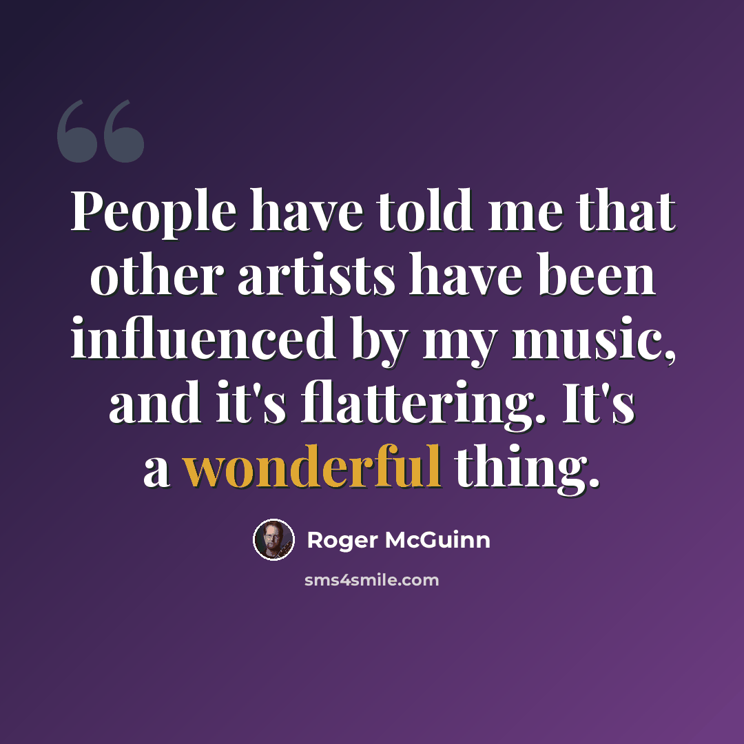 “People have told me that other artists have been influenced by my music, and it's flattering. It's a wonderful thing.” quote by Roger McGuinn