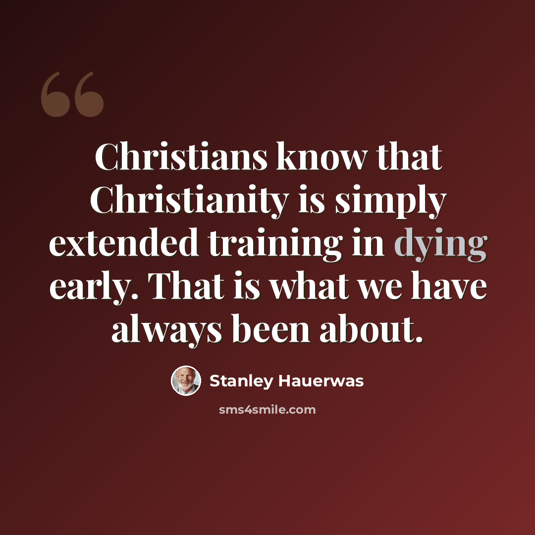 “Christians know that Christianity is simply extended training in dying early. That is what we have always been about.” quote by Stanley Hauerwas