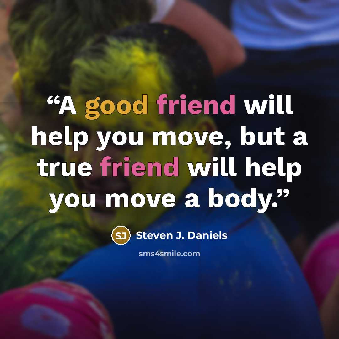 “A good friend will help you move, but a true friend will help you move a body.” quote by Steven J. Daniels